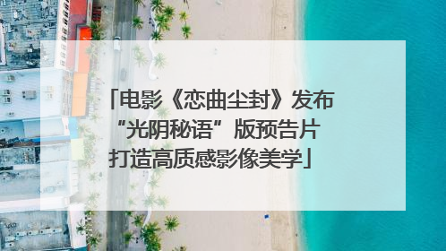 电影《恋曲尘封》发布“光阴秘语”版预告片 打造高质感影像美学