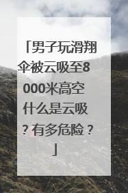 男子玩滑翔伞被云吸至8000米高空 什么是云吸？有多危险？