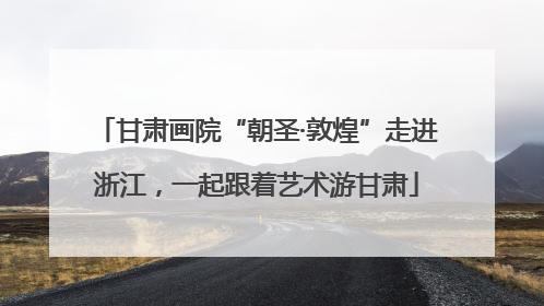 甘肃画院“朝圣·敦煌”走进浙江，一起跟着艺术游甘肃