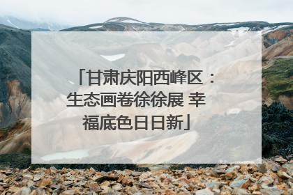 甘肃庆阳西峰区：生态画卷徐徐展 幸福底色日日新