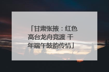 甘肃张掖：红色高台龙舟竞渡 千年端午鼓韵传情