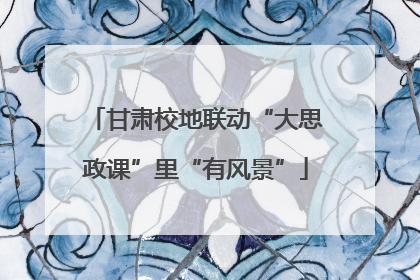 甘肃校地联动“大思政课”里“有风景”
