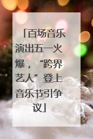 百场音乐演出五一火爆，“跨界艺人”登上音乐节引争议