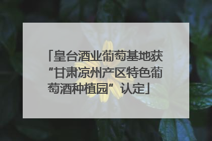 皇台酒业葡萄基地获“甘肃凉州产区特色葡萄酒种植园”认定