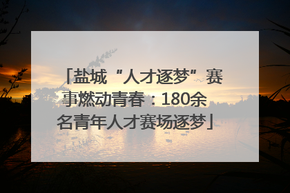 盐城“人才逐梦”赛事燃动青春：180余名青年人才赛场逐梦