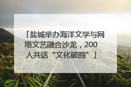 盐城举办海洋文学与网络文艺融合沙龙，200人共话“文化破圈”
