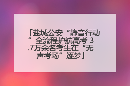 盐城公安“静音行动”全流程护航高考 3.7万余名考生在“无声考场”逐梦