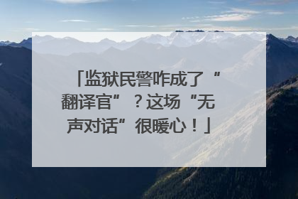 监狱民警咋成了“翻译官”？这场“无声对话”很暖心！