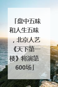 盘中五味和人生五味，北京人艺《天下第一楼》将演第600场