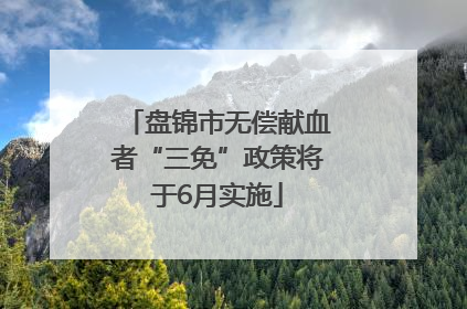 盘锦市无偿献血者“三免”政策将于6月实施