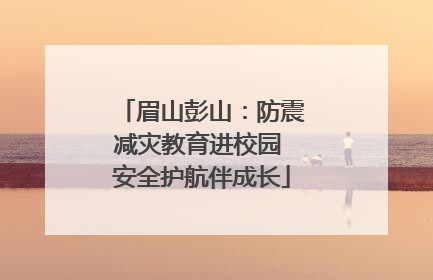 眉山彭山：防震减灾教育进校园 安全护航伴成长