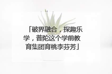 破界融合，探趣乐学，普陀这个学前教育集团育桃李芬芳