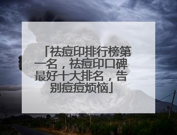 祛痘印排行榜第一名，祛痘印口碑最好十大排名，告别痘痘烦恼