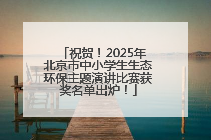 祝贺！2025年北京市中小学生生态环保主题演讲比赛获奖名单出炉！