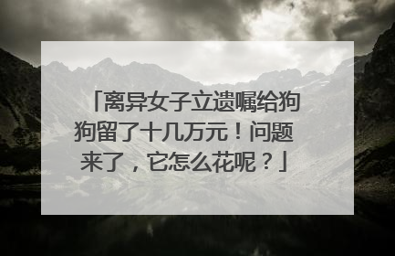 离异女子立遗嘱给狗狗留了十几万元！问题来了，它怎么花呢？