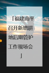 福建南平召开新增耕地后期管护工作现场会