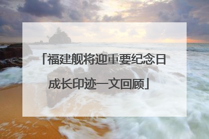 福建舰将迎重要纪念日 成长印迹一文回顾