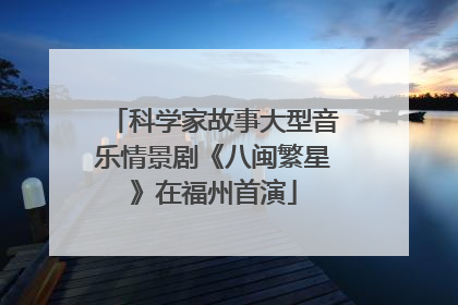 科学家故事大型音乐情景剧《八闽繁星》在福州首演