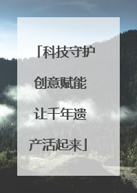 科技守护 创意赋能 让千年遗产活起来