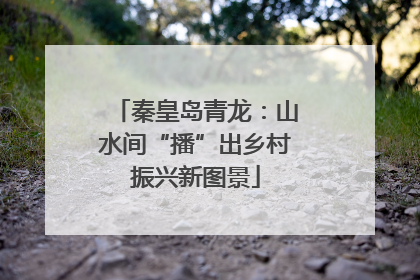 秦皇岛青龙：山水间“播”出乡村振兴新图景