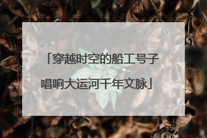穿越时空的船工号子唱响大运河千年文脉