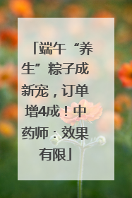 端午“养生”粽子成新宠，订单增4成！中药师：效果有限