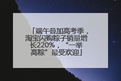 端午叠加高考季，淘宝闪购粽子销量增长220%，“一举高粽”最受欢迎