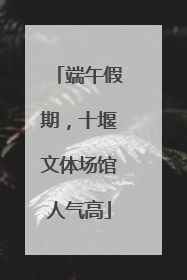 端午假期，十堰文体场馆人气高