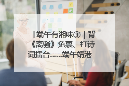 端午有湘味③｜背《离骚》免票、打诗词擂台……端午靖港古镇趣味多