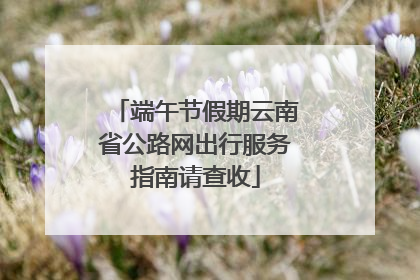 端午节假期云南省公路网出行服务指南请查收