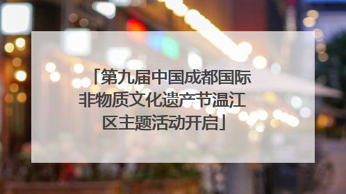 第九届中国成都国际非物质文化遗产节温江区主题活动开启