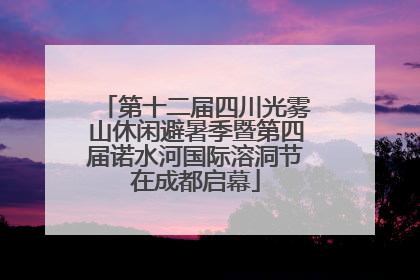 第十二届四川光雾山休闲避暑季暨第四届诺水河国际溶洞节在成都启幕
