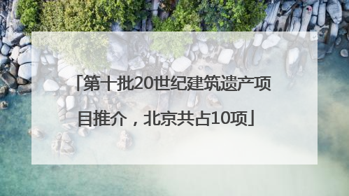 第十批20世纪建筑遗产项目推介，北京共占10项