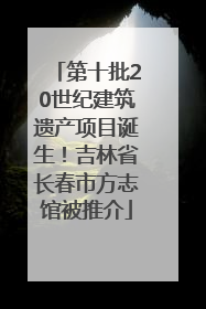 第十批20世纪建筑遗产项目诞生！吉林省长春市方志馆被推介