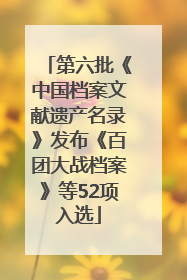 第六批《中国档案文献遗产名录》发布《百团大战档案》等52项入选