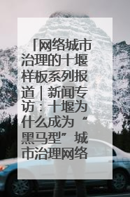 网络城市治理的十堰样板系列报道｜新闻专访：十堰为什么成为“黑马型”城市治理网络维度典型