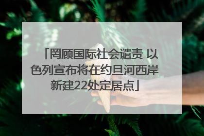 罔顾国际社会谴责 以色列宣布将在约旦河西岸新建22处定居点
