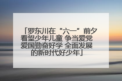 罗东川在“六一”前夕看望少年儿童 争当爱党爱国勤奋好学 全面发展的新时代好少年