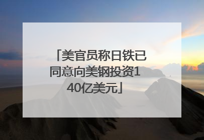 美官员称日铁已同意向美钢投资140亿美元