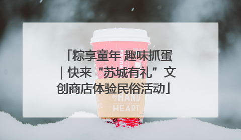 粽享童年 趣味抓蛋｜快来“苏城有礼”文创商店体验民俗活动