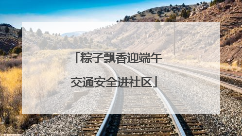 粽子飘香迎端午 交通安全进社区
