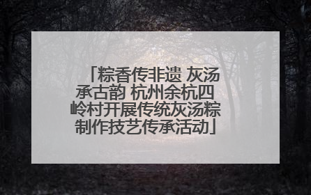 粽香传非遗 灰汤承古韵 杭州余杭四岭村开展传统灰汤粽制作技艺传承活动