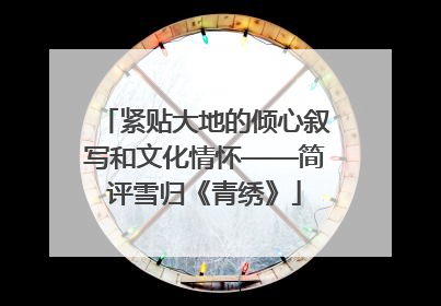 紧贴大地的倾心叙写和文化情怀——简评雪归《青绣》