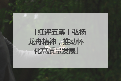 红评五溪丨弘扬龙舟精神，推动怀化高质量发展