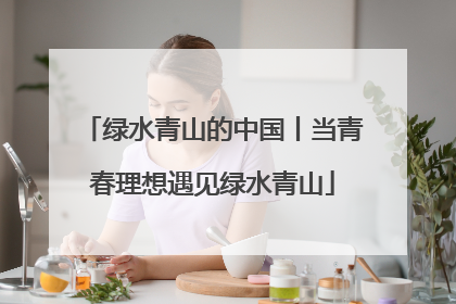 绿水青山的中国丨当青春理想遇见绿水青山