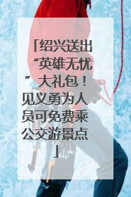 绍兴送出“英雄无忧”大礼包！见义勇为人员可免费乘公交游景点