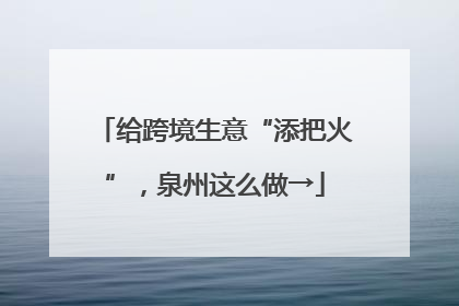 给跨境生意“添把火”，泉州这么做→