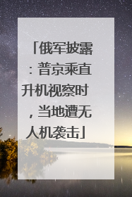 俄军披露：普京乘直升机视察时，当地遭无人机袭击