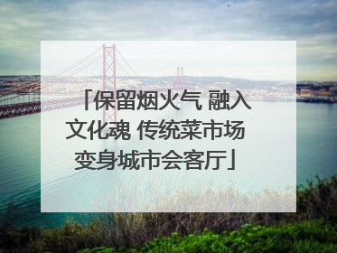 保留烟火气 融入文化魂 传统菜市场变身城市会客厅