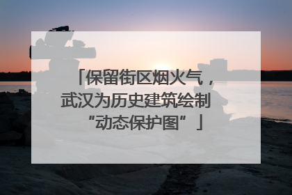 保留街区烟火气，武汉为历史建筑绘制“动态保护图”